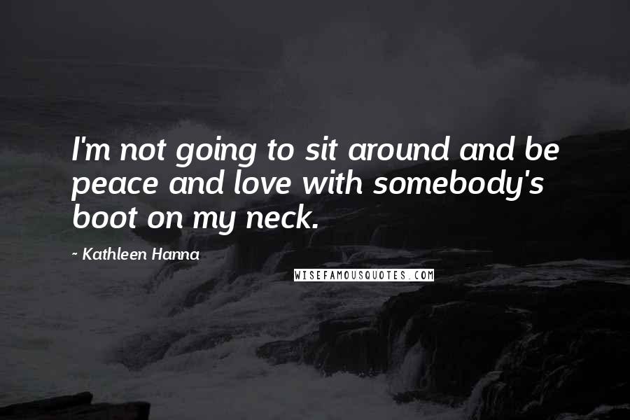 Kathleen Hanna quotes: I'm not going to sit around and be peace and love with somebody's boot on my neck.