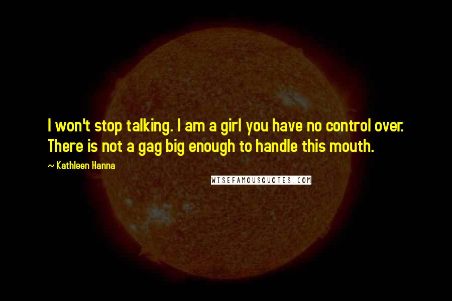 Kathleen Hanna quotes: I won't stop talking. I am a girl you have no control over. There is not a gag big enough to handle this mouth.