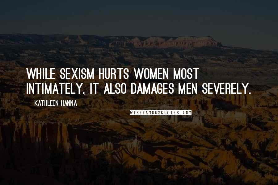 Kathleen Hanna quotes: While sexism hurts women most intimately, it also damages men severely.