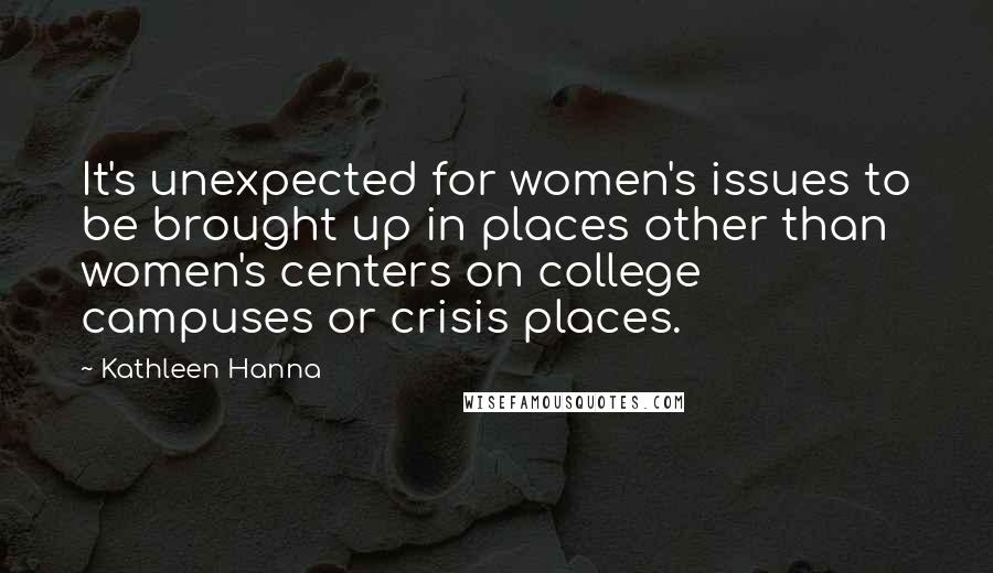 Kathleen Hanna quotes: It's unexpected for women's issues to be brought up in places other than women's centers on college campuses or crisis places.