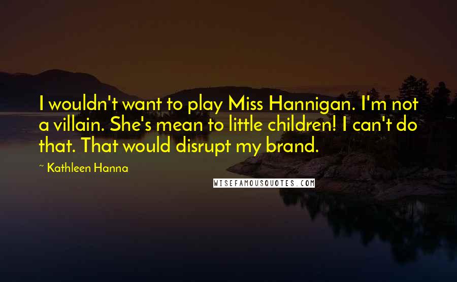 Kathleen Hanna quotes: I wouldn't want to play Miss Hannigan. I'm not a villain. She's mean to little children! I can't do that. That would disrupt my brand.