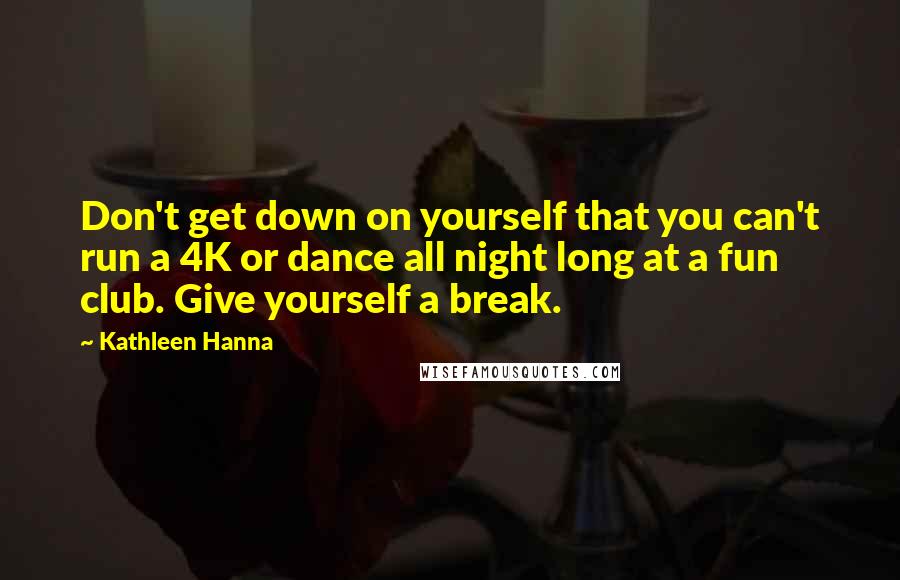 Kathleen Hanna quotes: Don't get down on yourself that you can't run a 4K or dance all night long at a fun club. Give yourself a break.