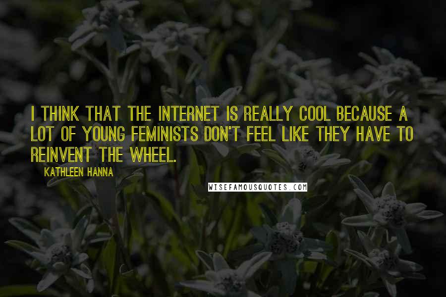 Kathleen Hanna quotes: I think that the Internet is really cool because a lot of young feminists don't feel like they have to reinvent the wheel.