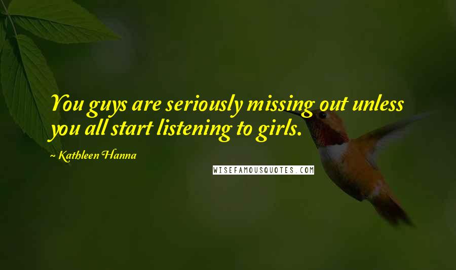 Kathleen Hanna quotes: You guys are seriously missing out unless you all start listening to girls.