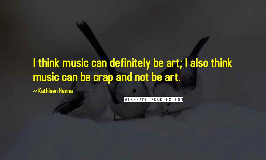 Kathleen Hanna quotes: I think music can definitely be art; I also think music can be crap and not be art.