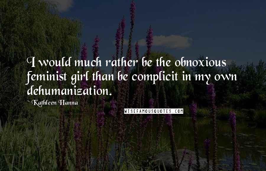 Kathleen Hanna quotes: I would much rather be the obnoxious feminist girl than be complicit in my own dehumanization.