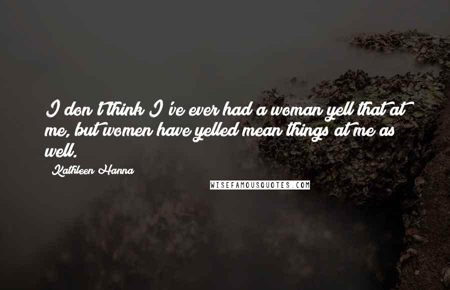 Kathleen Hanna quotes: I don't think I've ever had a woman yell that at me, but women have yelled mean things at me as well.