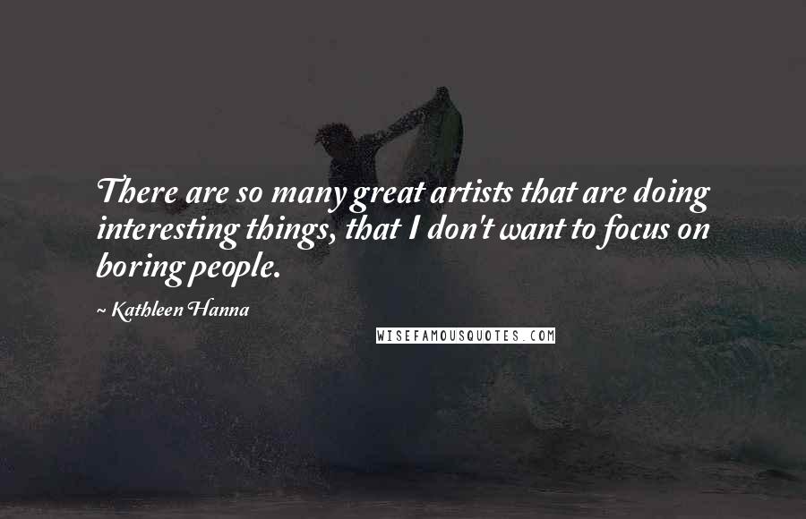 Kathleen Hanna quotes: There are so many great artists that are doing interesting things, that I don't want to focus on boring people.