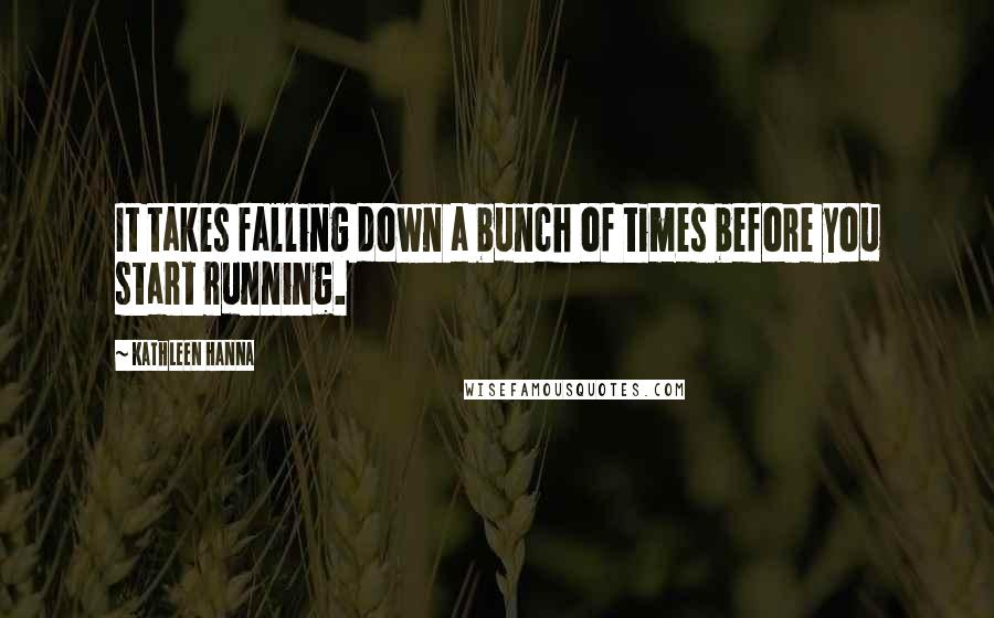 Kathleen Hanna quotes: It takes falling down a bunch of times before you start running.