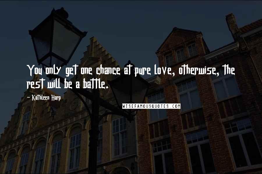 Kathleen Harp quotes: You only get one chance at pure love, otherwise, the rest will be a battle.