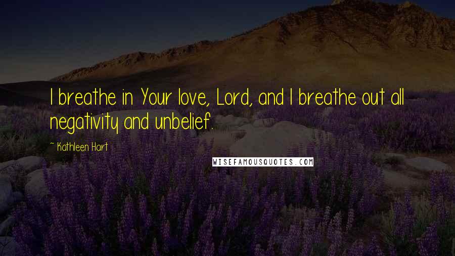 Kathleen Hart quotes: I breathe in Your love, Lord, and I breathe out all negativity and unbelief.