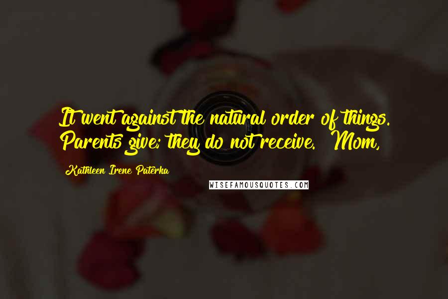 Kathleen Irene Paterka quotes: It went against the natural order of things. Parents give; they do not receive. "Mom,