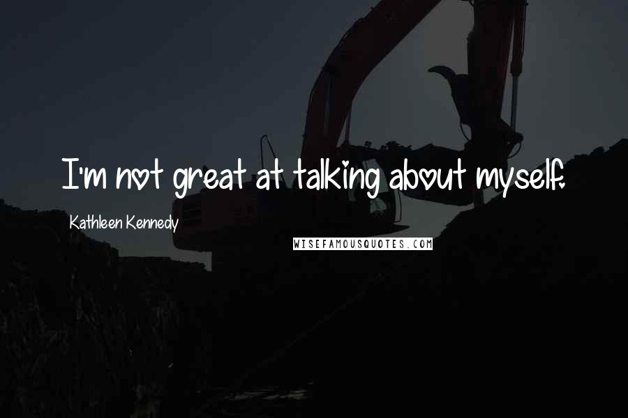 Kathleen Kennedy quotes: I'm not great at talking about myself.