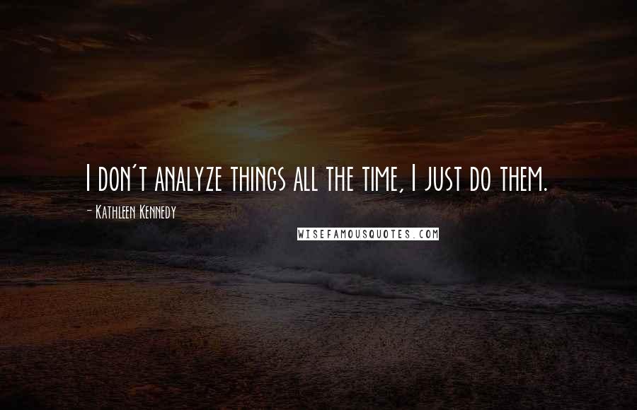 Kathleen Kennedy quotes: I don't analyze things all the time, I just do them.