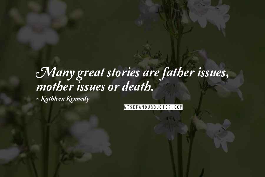 Kathleen Kennedy quotes: Many great stories are father issues, mother issues or death.