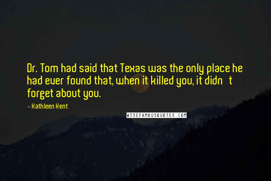 Kathleen Kent quotes: Dr. Tom had said that Texas was the only place he had ever found that, when it killed you, it didn't forget about you.