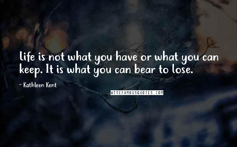 Kathleen Kent quotes: Life is not what you have or what you can keep. It is what you can bear to lose.