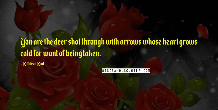 Kathleen Kent quotes: You are the deer shot through with arrows whose heart grows cold for want of being taken.