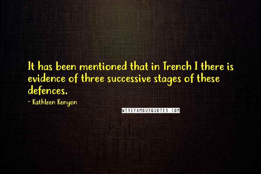 Kathleen Kenyon quotes: It has been mentioned that in Trench I there is evidence of three successive stages of these defences. Kathleen Kenyon quotes: It has been mentioned that in Trench I there is evidence of three successive stages of these defences.