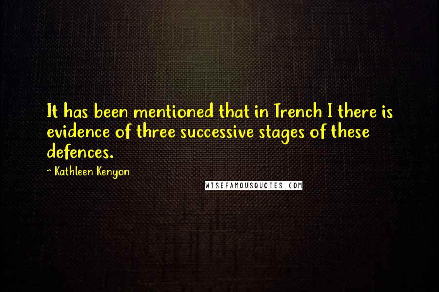 Kathleen Kenyon quotes: It has been mentioned that in Trench I there is evidence of three successive stages of these defences.