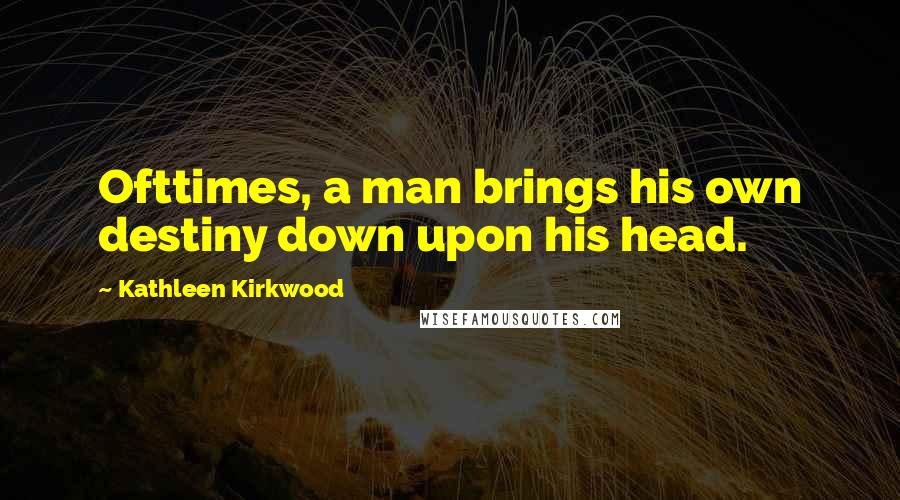 Kathleen Kirkwood quotes: Ofttimes, a man brings his own destiny down upon his head.