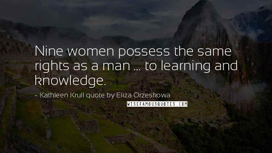 Kathleen Krull Quote By Eliza Orzeskowa quotes: Nine women possess the same rights as a man ... to learning and knowledge.