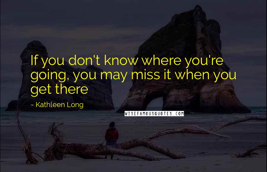 Kathleen Long quotes: If you don't know where you're going, you may miss it when you get there