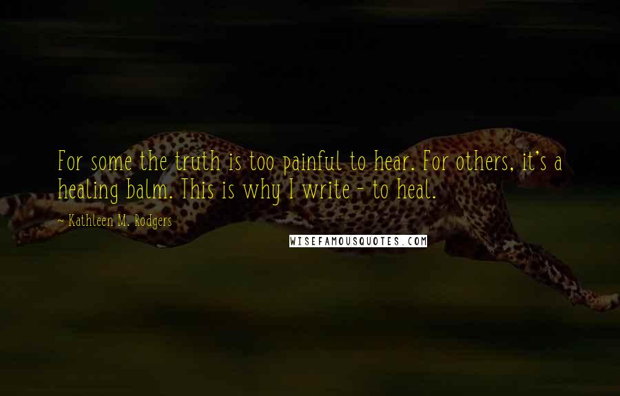 Kathleen M. Rodgers quotes: For some the truth is too painful to hear. For others, it's a healing balm. This is why I write - to heal.