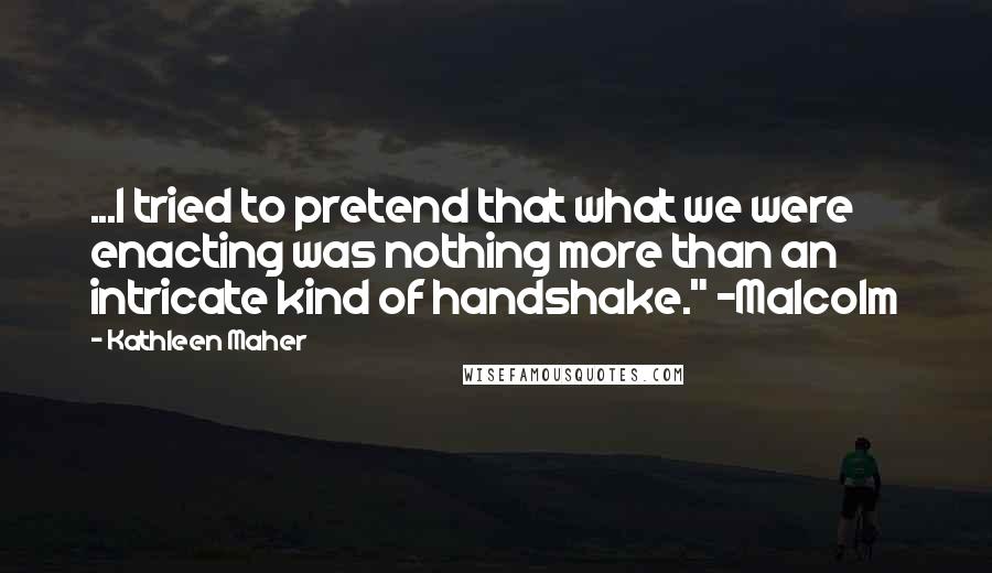 Kathleen Maher quotes: ...I tried to pretend that what we were enacting was nothing more than an intricate kind of handshake." ~Malcolm