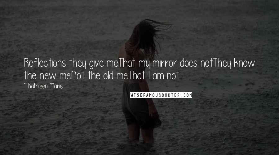 Kathleen Marie quotes: Reflections they give meThat my mirror does notThey know the new meNot the old meThat I am not