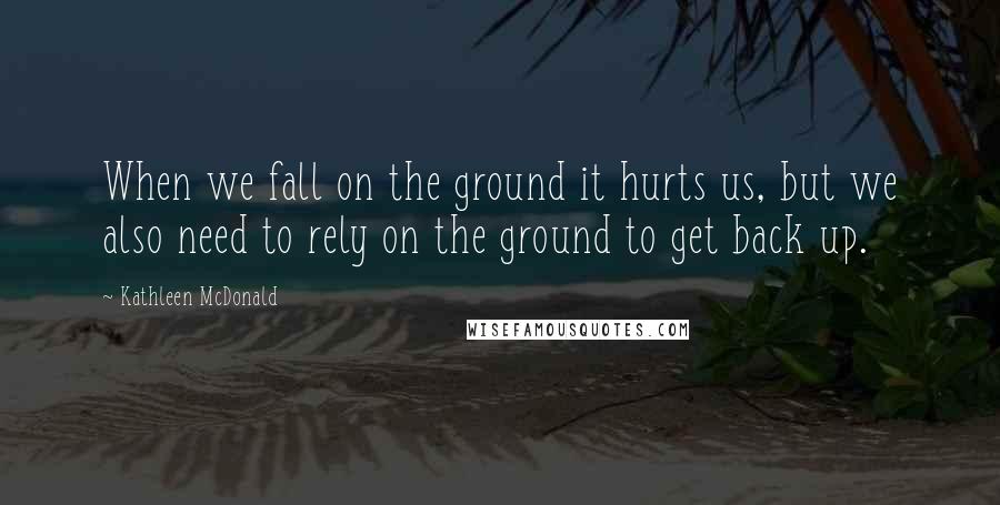 Kathleen McDonald quotes: When we fall on the ground it hurts us, but we also need to rely on the ground to get back up.