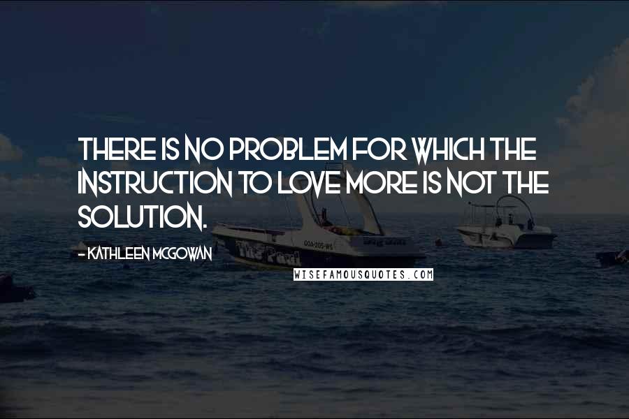 Kathleen McGowan quotes: There is no problem for which the instruction to love more is not the solution.