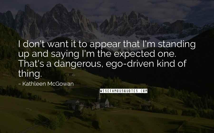Kathleen McGowan quotes: I don't want it to appear that I'm standing up and saying I'm the expected one. That's a dangerous, ego-driven kind of thing.