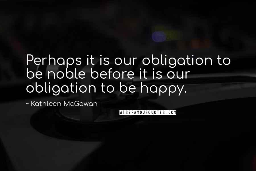 Kathleen McGowan quotes: Perhaps it is our obligation to be noble before it is our obligation to be happy.