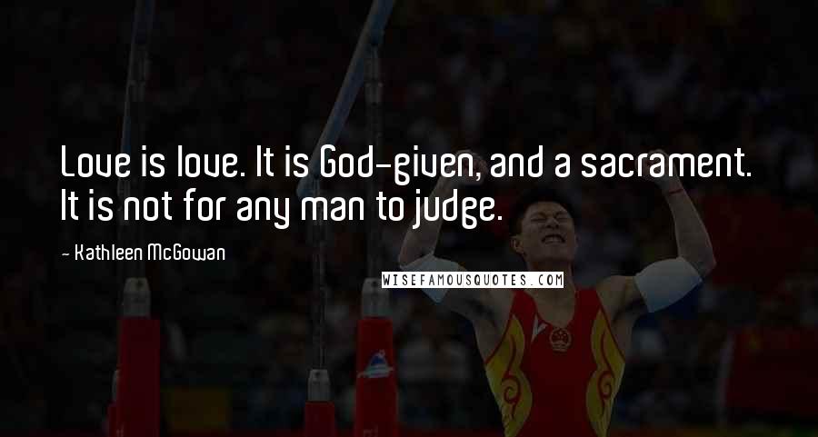 Kathleen McGowan quotes: Love is love. It is God-given, and a sacrament. It is not for any man to judge.