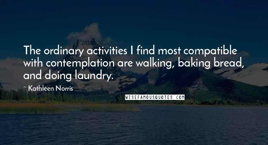 Kathleen Norris quotes: The ordinary activities I find most compatible with contemplation are walking, baking bread, and doing laundry.