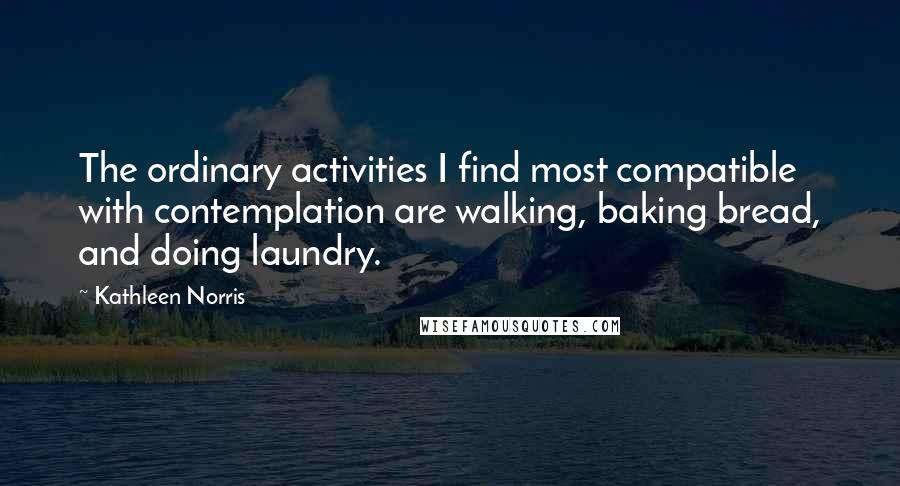 Kathleen Norris quotes: The ordinary activities I find most compatible with contemplation are walking, baking bread, and doing laundry. Kathleen Norris quotes: The ordinary activities I find most compatible with contemplation are walking, baking bread, and doing laundry.