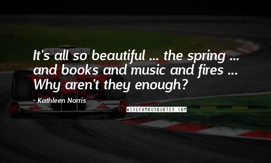 Kathleen Norris quotes: It's all so beautiful ... the spring ... and books and music and fires ... Why aren't they enough?