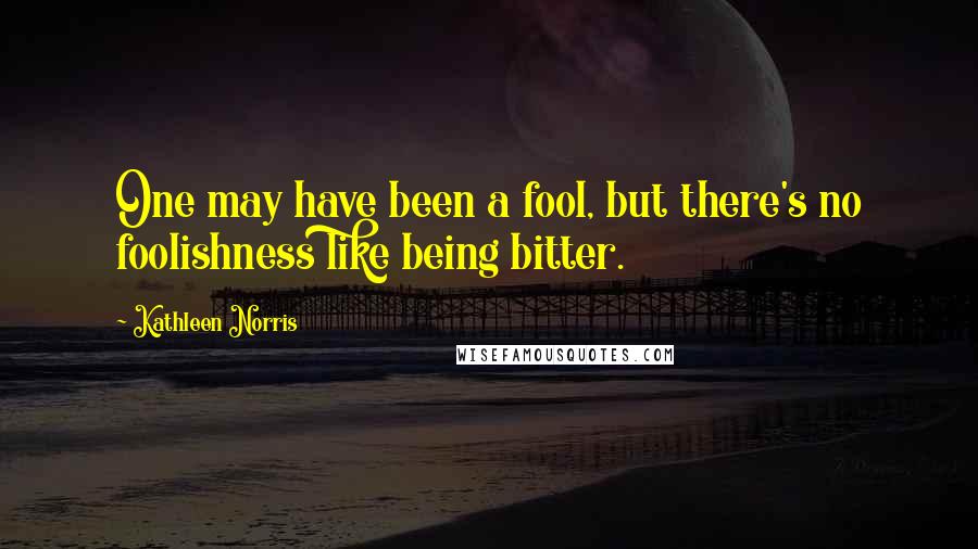 Kathleen Norris quotes: One may have been a fool, but there's no foolishness like being bitter.