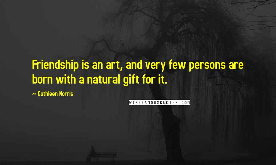 Kathleen Norris quotes: Friendship is an art, and very few persons are born with a natural gift for it.