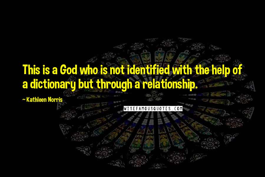 Kathleen Norris quotes: This is a God who is not identified with the help of a dictionary but through a relationship.