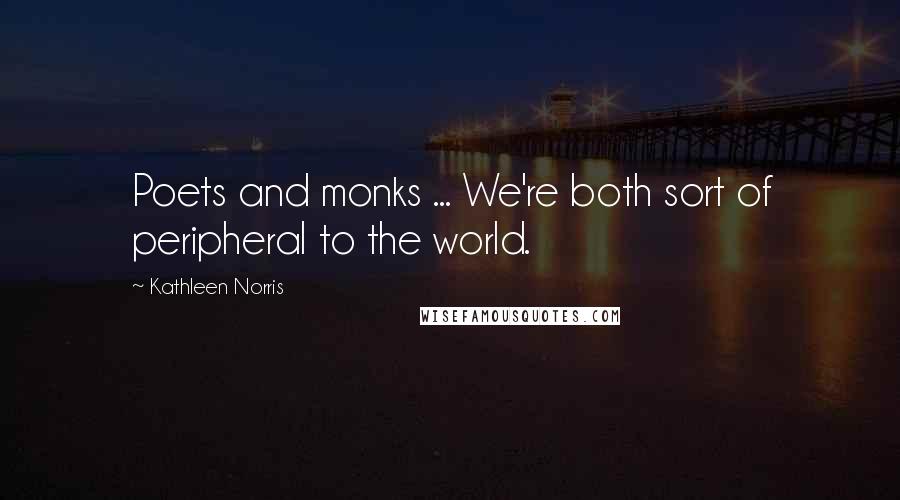 Kathleen Norris quotes: Poets and monks ... We're both sort of peripheral to the world.