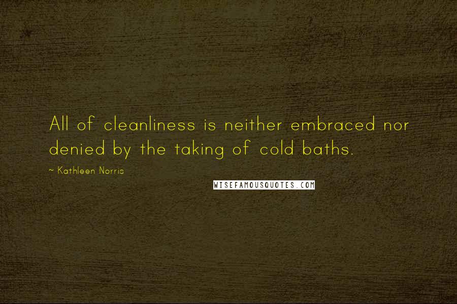 Kathleen Norris quotes: All of cleanliness is neither embraced nor denied by the taking of cold baths.