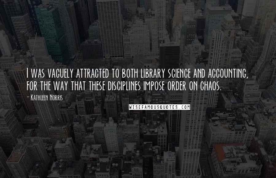 Kathleen Norris quotes: I was vaguely attracted to both library science and accounting, for the way that these disciplines impose order on chaos.