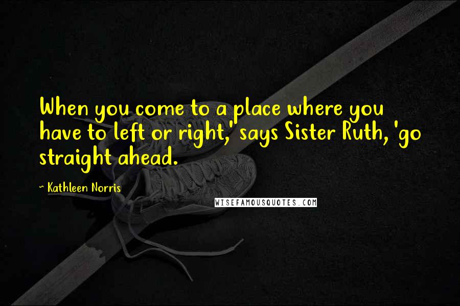Kathleen Norris quotes: When you come to a place where you have to left or right,' says Sister Ruth, 'go straight ahead.