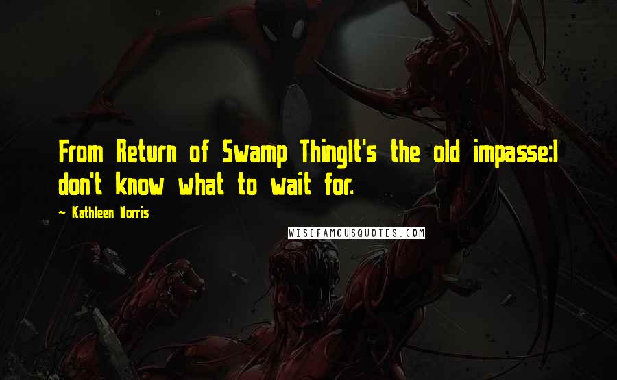 Kathleen Norris quotes: From Return of Swamp ThingIt's the old impasse:I don't know what to wait for.