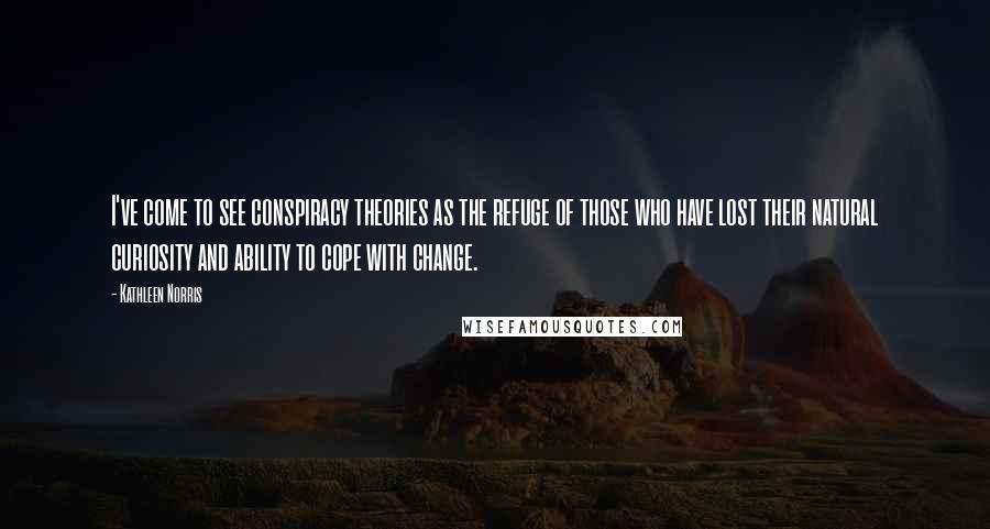 Kathleen Norris quotes: I've come to see conspiracy theories as the refuge of those who have lost their natural curiosity and ability to cope with change. Kathleen Norris quotes: I've come to see conspiracy theories as the refuge of those who have lost their natural curiosity and ability to cope with change.