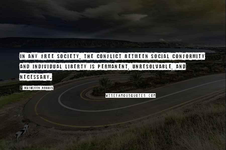 Kathleen Norris quotes: In any free society, the conflict between social conformity and individual liberty is permanent, unresolvable, and necessary. Kathleen Norris quotes: In any free society, the conflict between social conformity and individual liberty is permanent, unresolvable, and necessary.