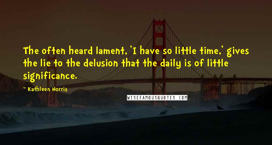 Kathleen Norris quotes: The often heard lament, 'I have so little time,' gives the lie to the delusion that the daily is of little significance. Kathleen Norris quotes: The often heard lament, 'I have so little time,' gives the lie to the delusion that the daily is of little significance.
