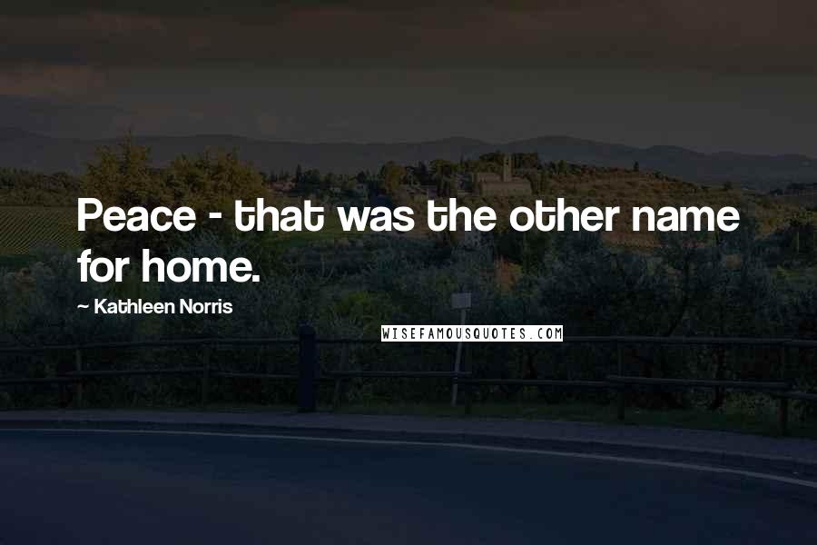 Kathleen Norris quotes: Peace - that was the other name for home.